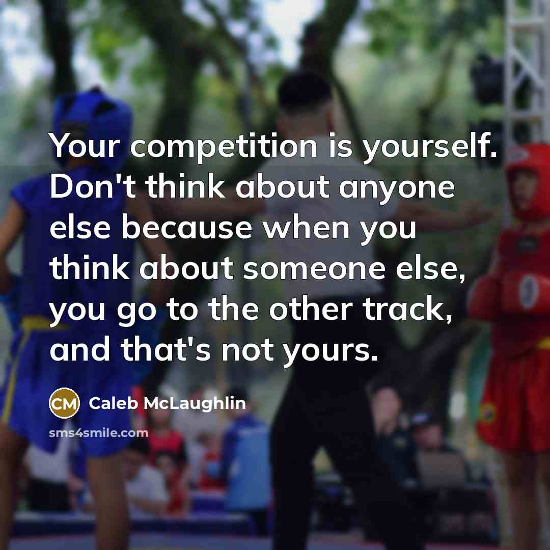 “Your competition is yourself. Don't think about anyone else because when you think about someone else, you go to the other track, and that's not yours.” quote by Caleb McLaughlin