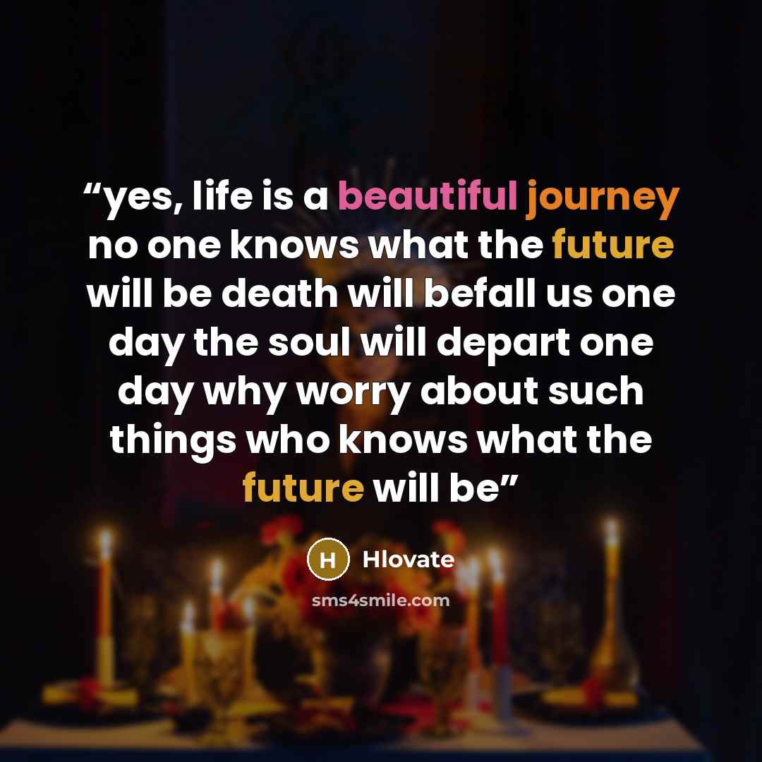 “yes, life is a beautiful journey no one knows what the future will be death will befall us one day the soul will depart one day why worry about such things who knows what the future will be” quote by Hlovate