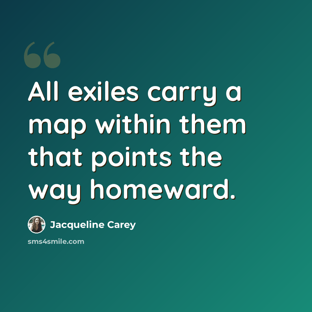 “All exiles carry a map within them that points the way homeward.” quote by Jacqueline Carey