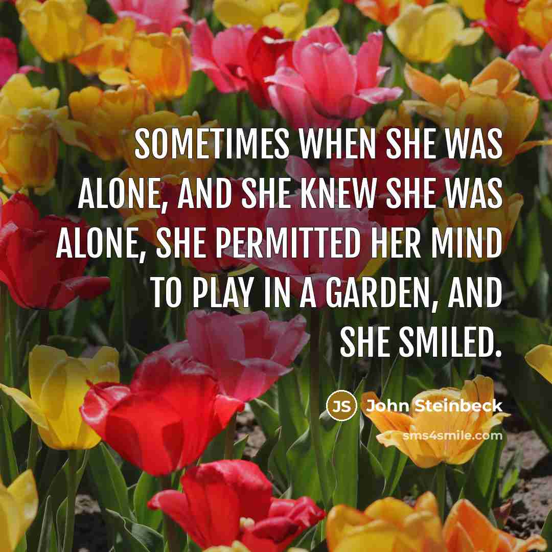 “Sometimes when she was alone, and she knew she was alone, she permitted her mind to play in a garden, and she smiled.” quote by John Steinbeck