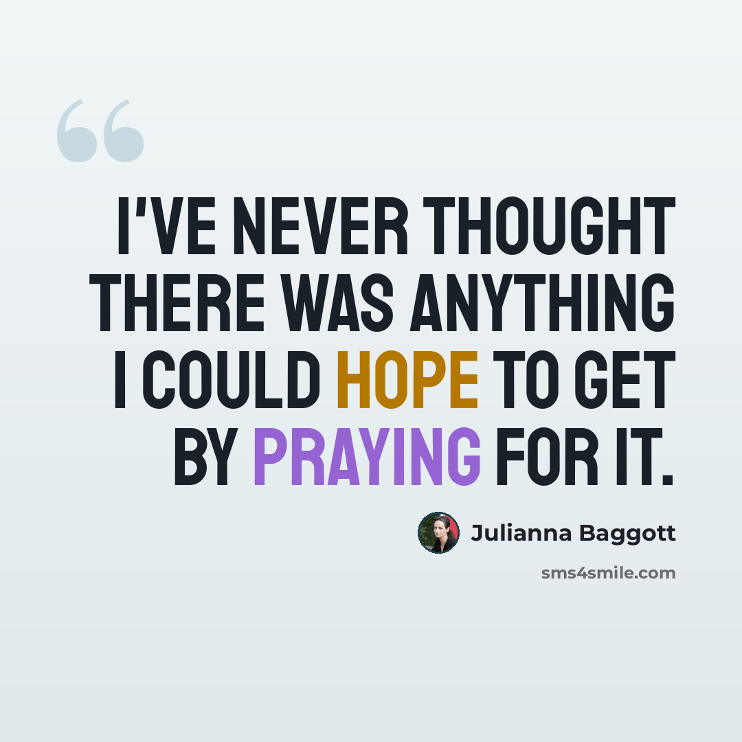 “I've never thought there was anything I could hope to get by praying for it.” quote by Julianna Baggott