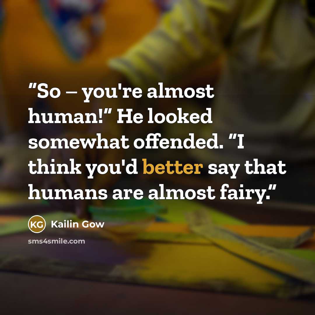 “So – you're almost human!” He looked somewhat offended. “I think you'd better say that humans are almost fairy.” quote by Kailin Gow