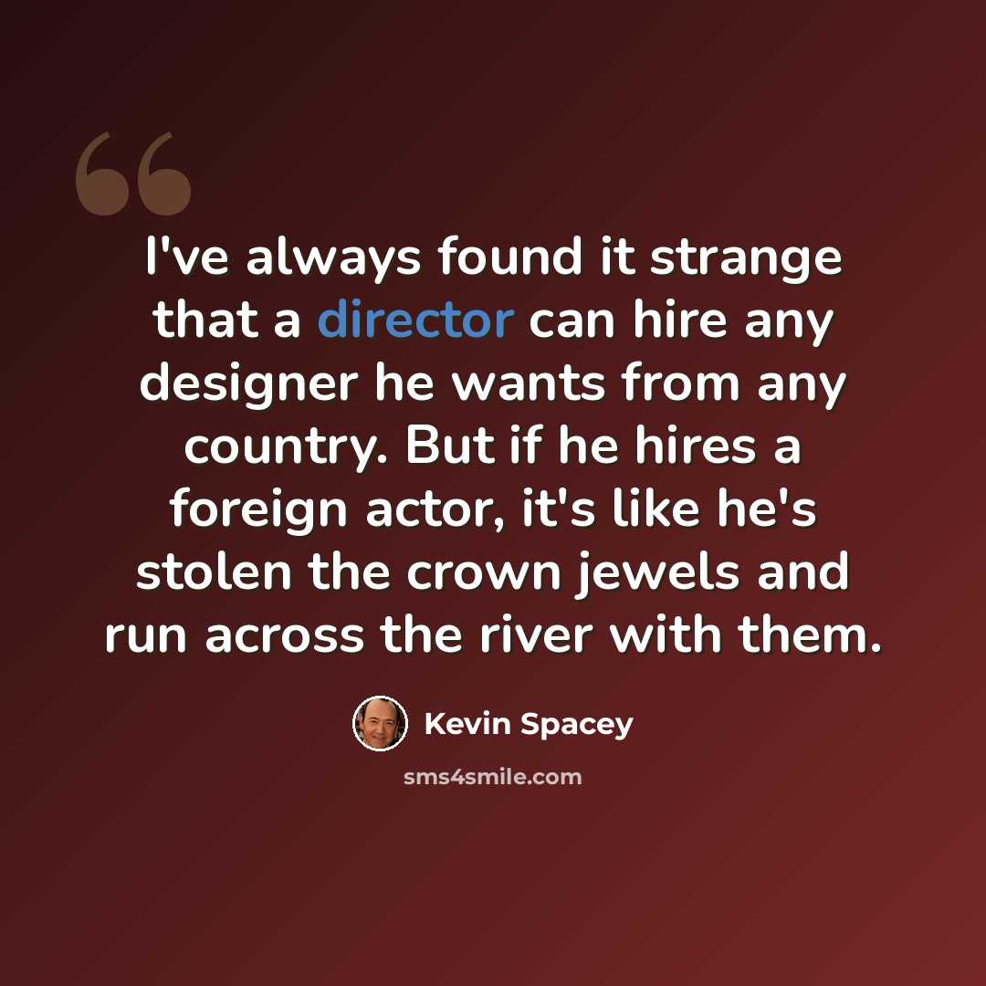 “I've always found it strange that a director can hire any designer he wants from any country. But if he hires a foreign actor, it's like he's stolen the crown jewels and run across the river with them.” quote by Kevin Spacey