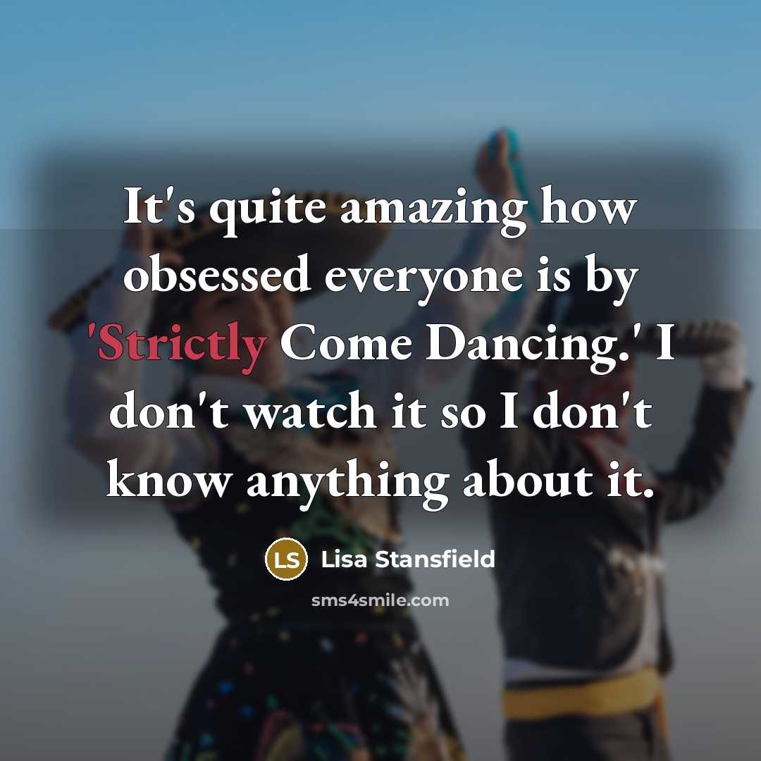 “It's quite amazing how obsessed everyone is by 'Strictly Come Dancing.' I don't watch it so I don't know anything about it.” quote by Lisa Stansfield