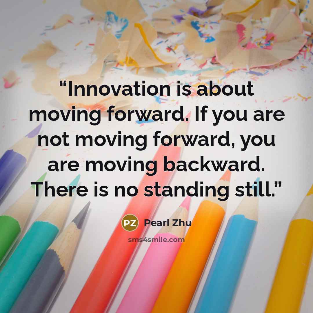 “Innovation is about moving forward. If you are not moving forward, you are moving backward. There is no standing still.” quote by Pearl Zhu