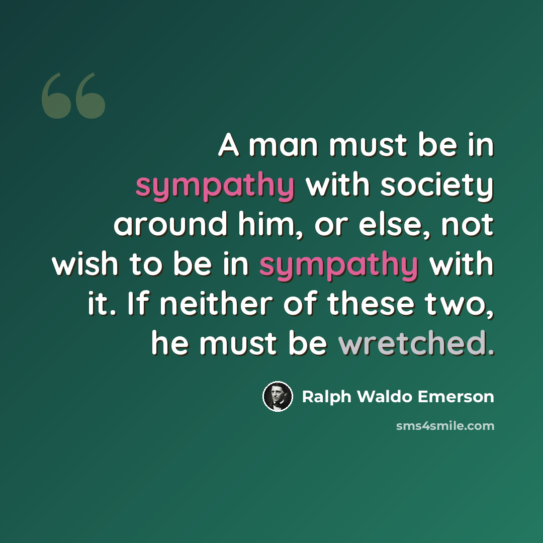 “A man must be in sympathy with society around him, or else, not wish to be in sympathy with it. If neither of these two, he must be wretched.” quote by Ralph Waldo Emerson