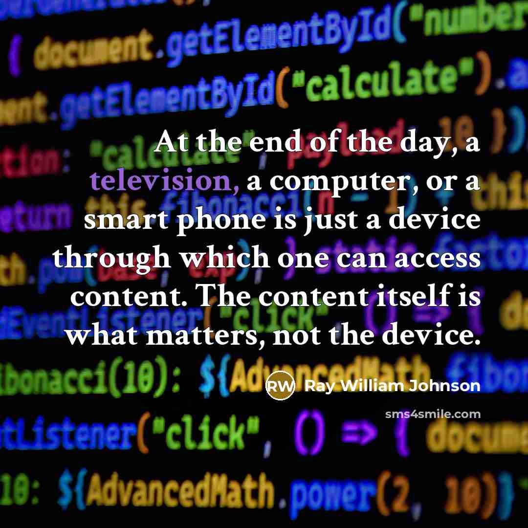 “At the end of the day, a television, a computer, or a smart phone is just a device through which one can access content. The content itself is what matters, not the device.” quote by Ray William Johnson