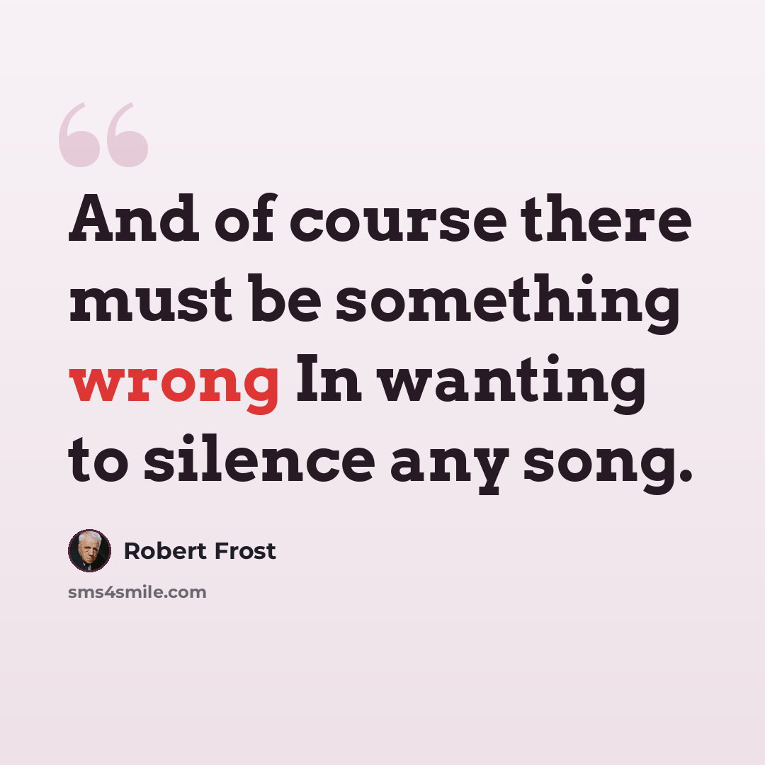 “And of course there must be something wrong In wanting to silence any song.” quote by Robert Frost