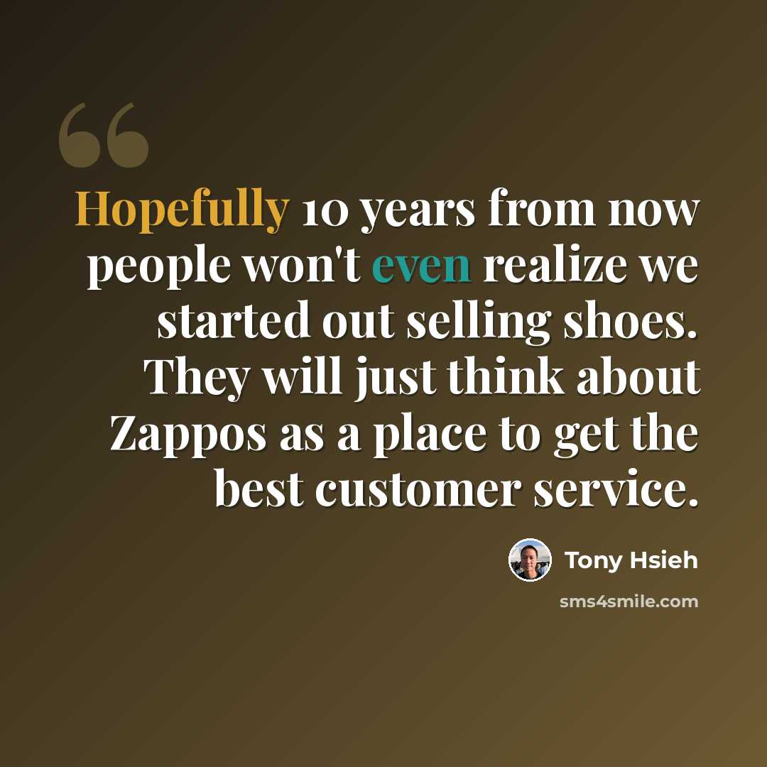 “Hopefully 10 years from now people won't even realize we started out selling shoes. They will just think about Zappos as a place to get the best customer service.” quote by Tony Hsieh