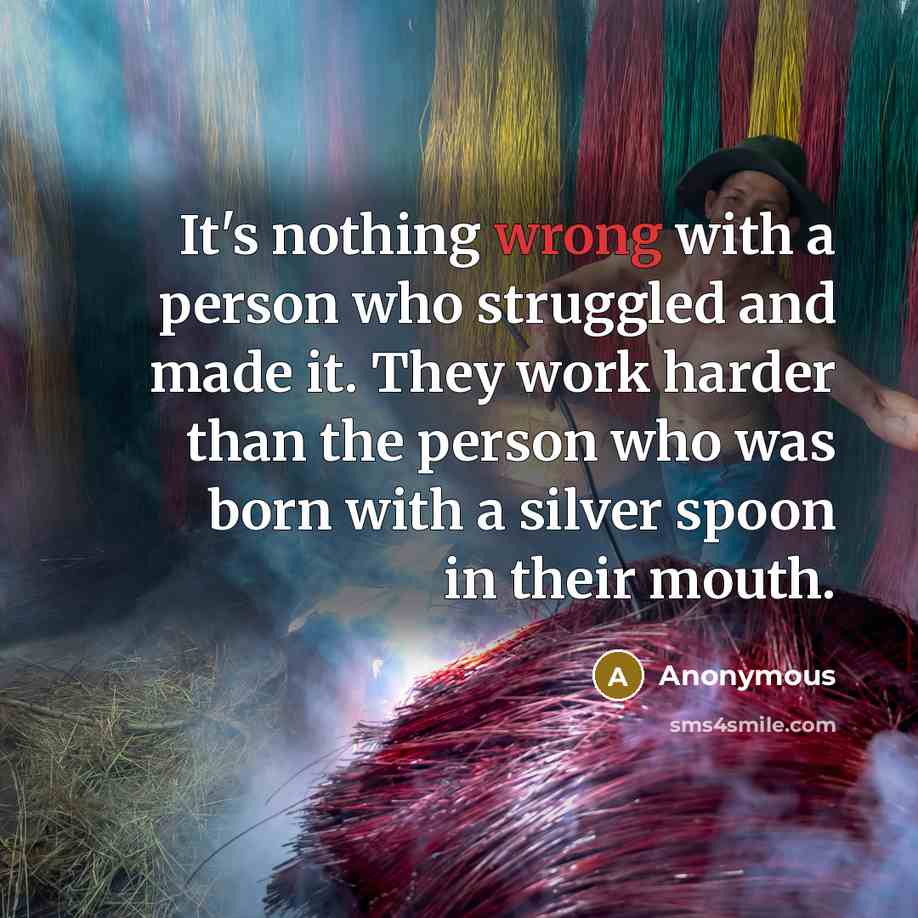 “It's nothing wrong with a person who struggled and made it. They work harder than the person who was born with a silver spoon in their mouth.” quote by Anonymous