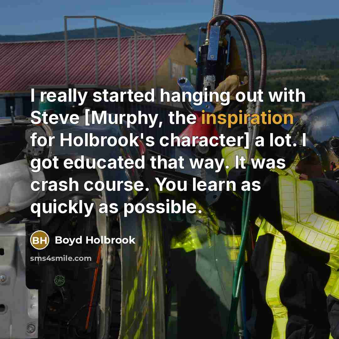 “I really started hanging out with Steve [Murphy, the inspiration for Holbrook's character] a lot. I got educated that way. It was crash course. You learn as quickly as possible.” quote by Boyd Holbrook