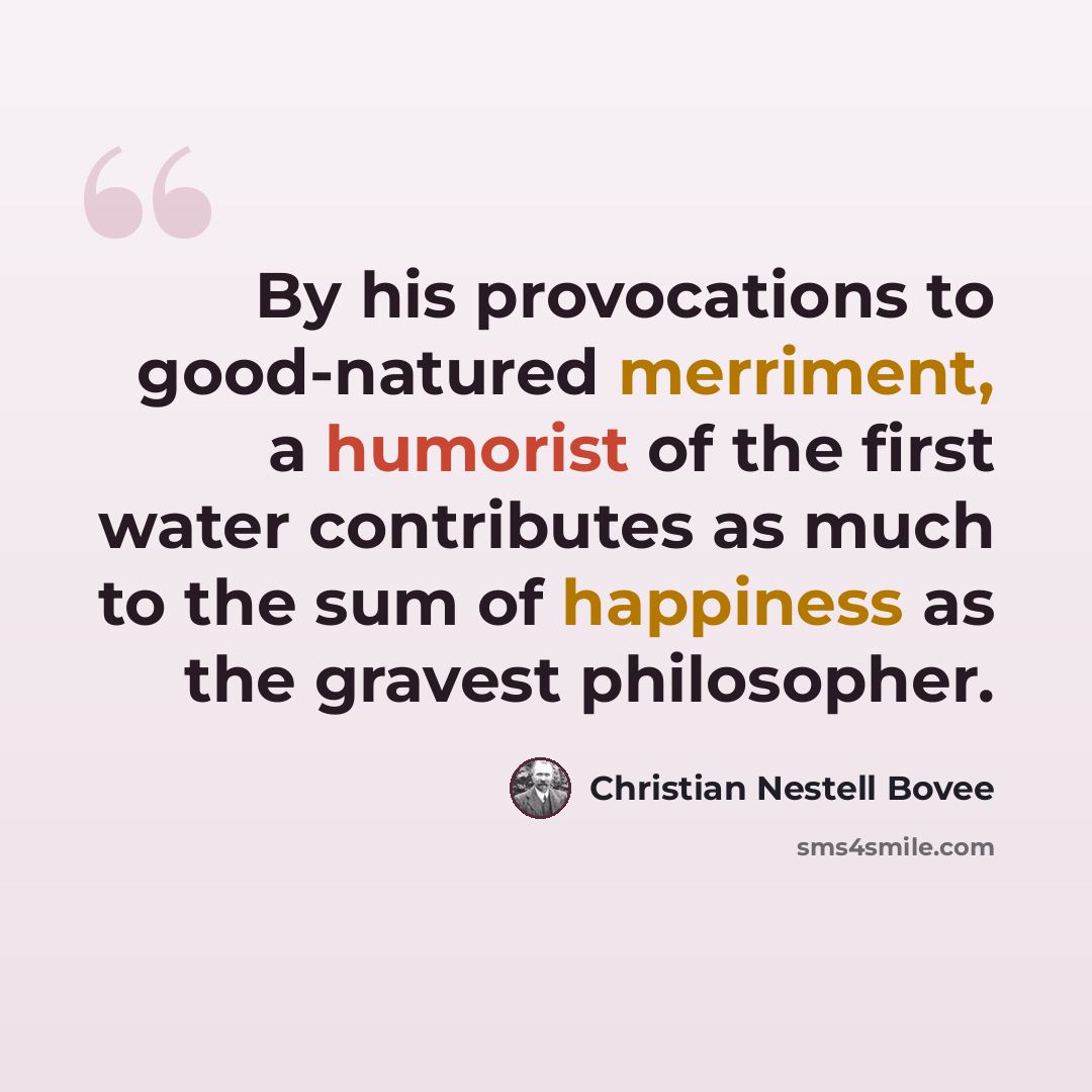 “By his provocations to good-natured merriment, a humorist of the first water contributes as much to the sum of happiness as the gravest philosopher.” quote by Christian Nestell Bovee