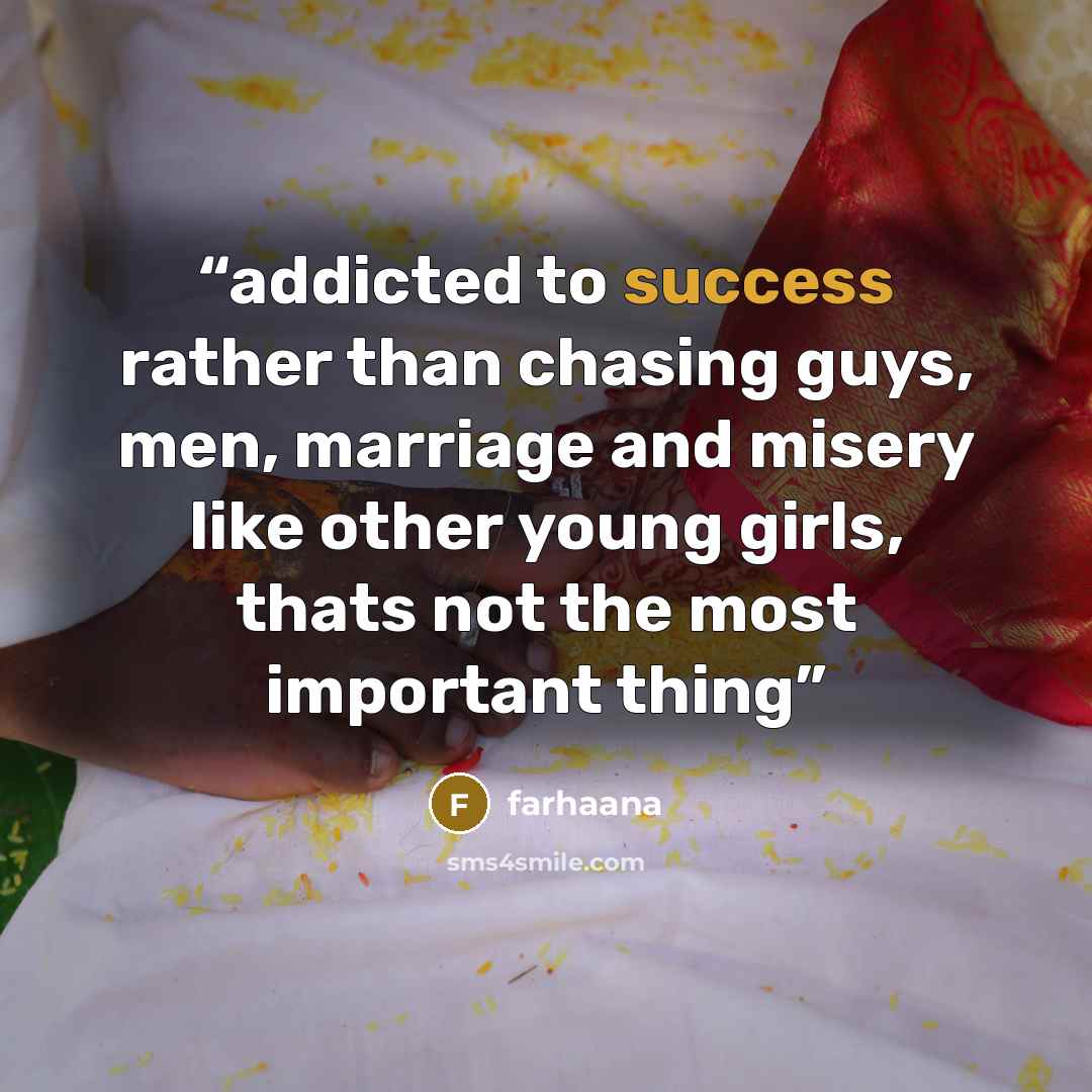 “addicted to success rather than chasing guys, men, marriage and misery like other young girls, thats not the most important thing” quote by farhaana
