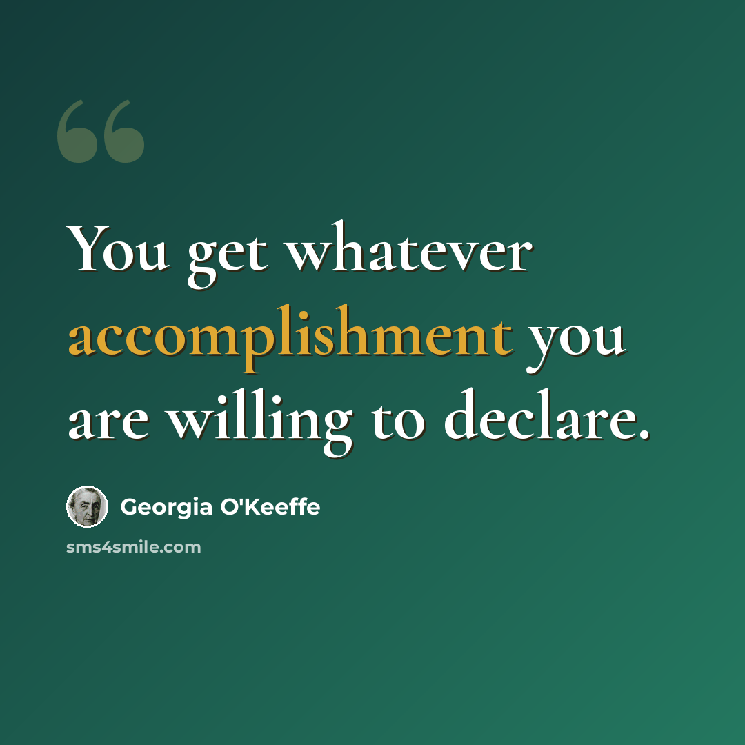 “You get whatever accomplishment you are willing to declare.” quote by Georgia O'Keeffe