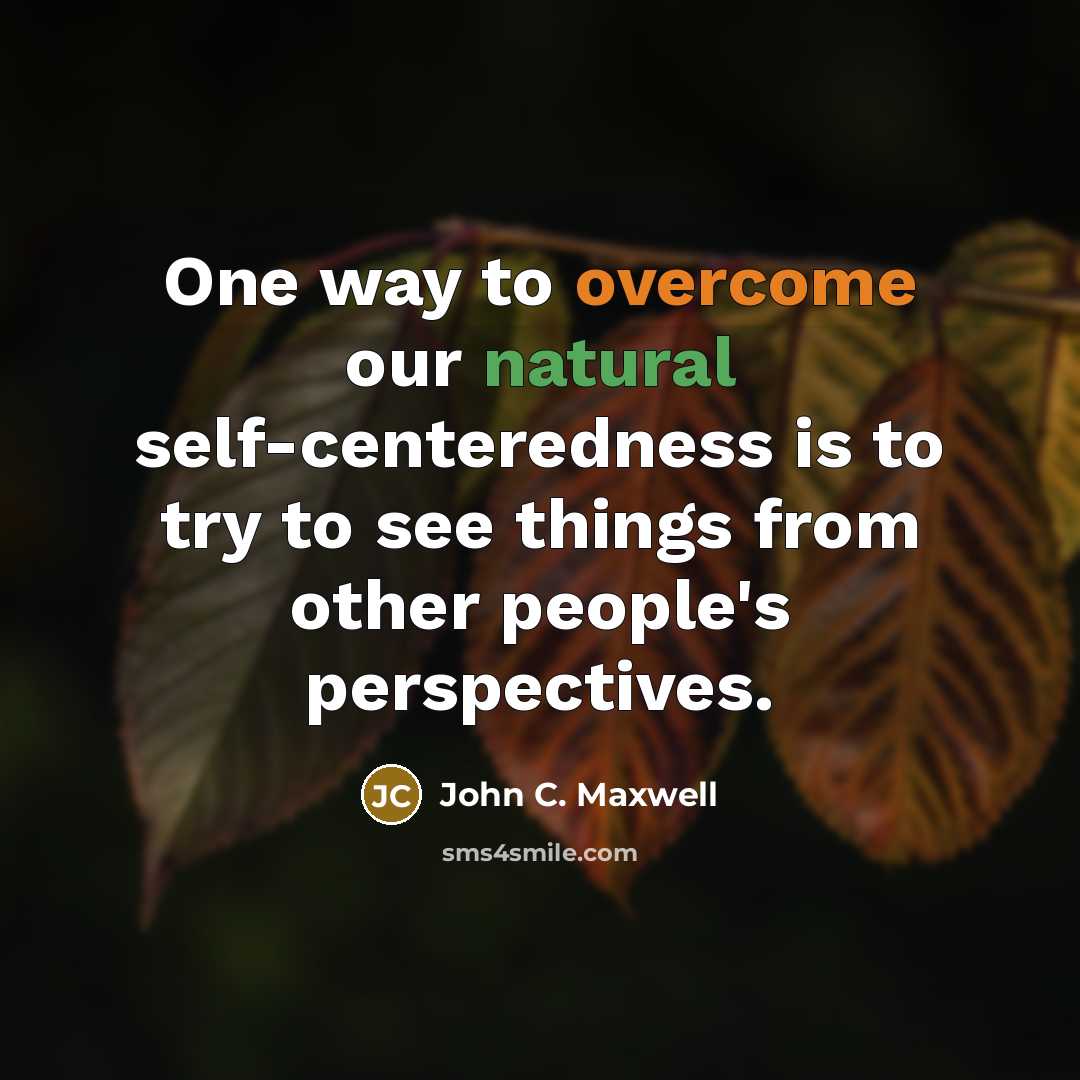 “One way to overcome our natural self-centeredness is to try to see things from other people's perspectives.” quote by John C. Maxwell