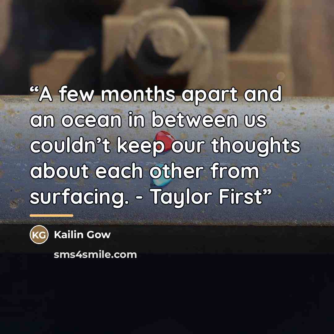 “A few months apart and an ocean in between us couldn’t keep our thoughts about each other from surfacing. - Taylor First” quote by Kailin Gow
