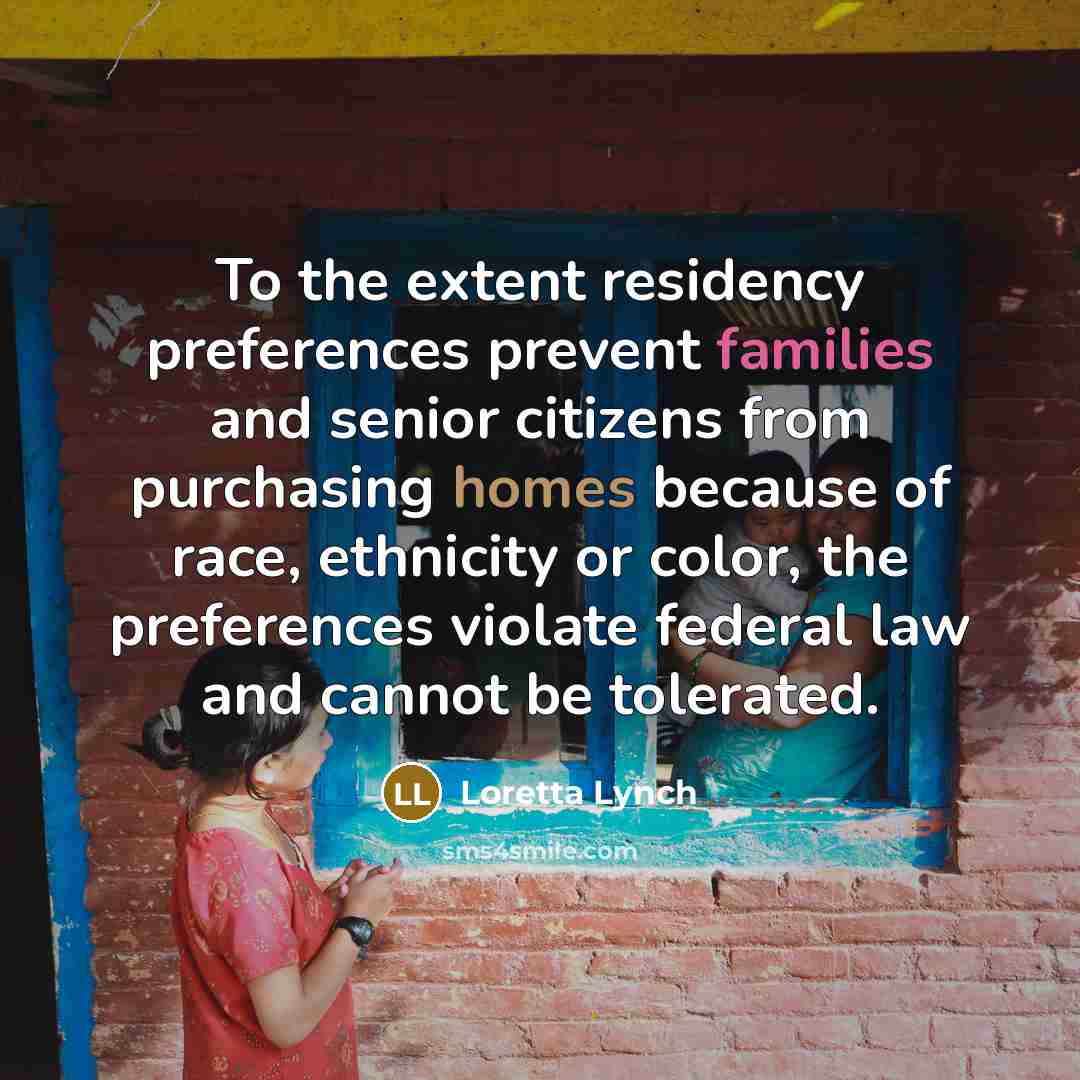 “To the extent residency preferences prevent families and senior citizens from purchasing homes because of race, ethnicity or color, the preferences violate federal law and cannot be tolerated.” quote by Loretta Lynch
