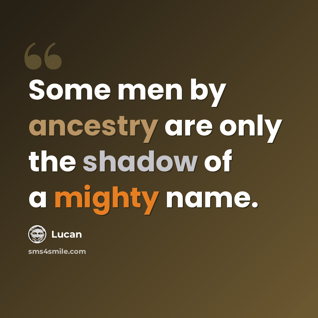 “Some men by ancestry are only the shadow of a mighty name.” quote by Lucan