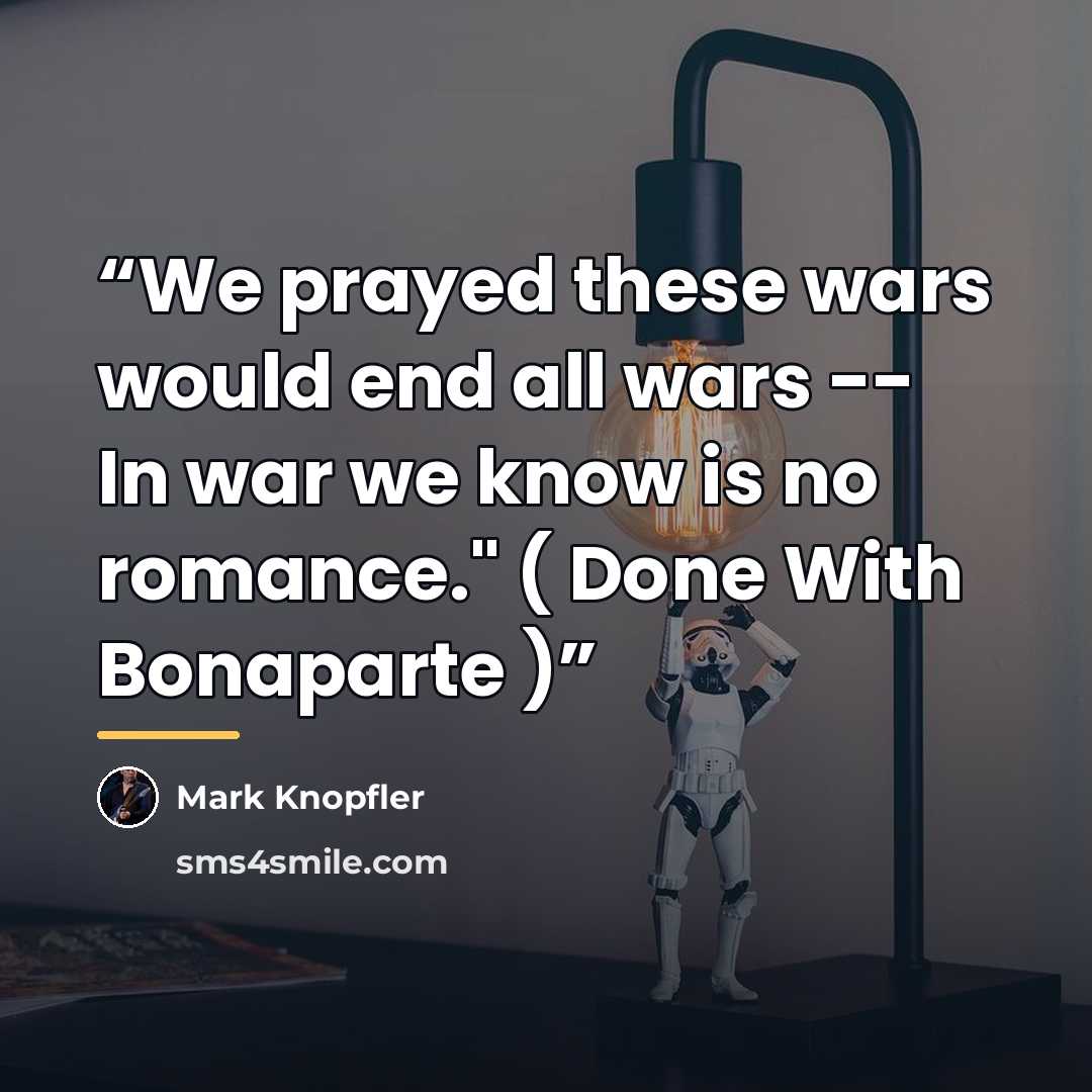 “We prayed these wars would end all wars -- In war we know is no romance." ( Done With Bonaparte )” quote by Mark Knopfler