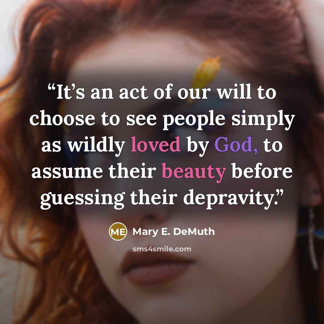 “It’s an act of our will to choose to see people simply as wildly loved by God, to assume their beauty before guessing their depravity.” quote by Mary E. DeMuth