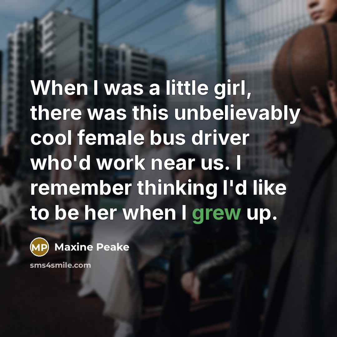 “When I was a little girl, there was this unbelievably cool female bus driver who'd work near us. I remember thinking I'd like to be her when I grew up.” quote by Maxine Peake
