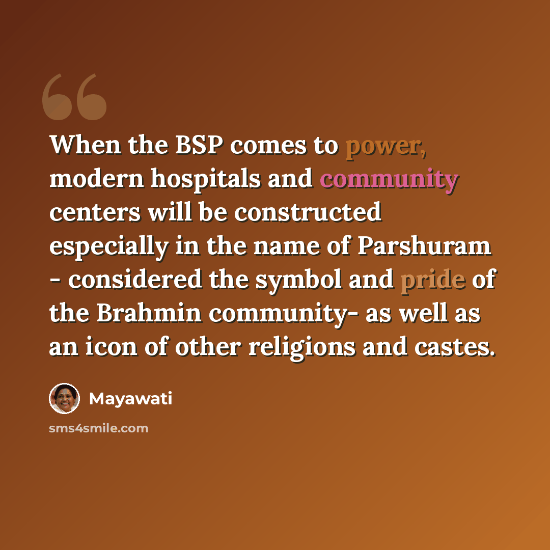 “When the BSP comes to power, modern hospitals and community centers will be constructed especially in the name of Parshuram - considered the symbol and pride of the Brahmin community- as well as an icon of other religions and castes.” quote by Mayawati