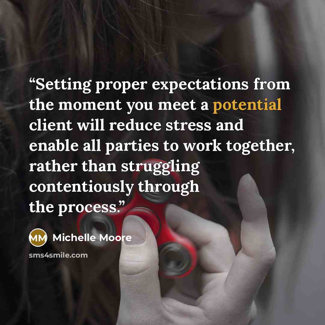 “Setting proper expectations from the moment you meet a potential client will reduce stress and enable all parties to work together, rather than struggling contentiously through the process.” quote by Michelle Moore