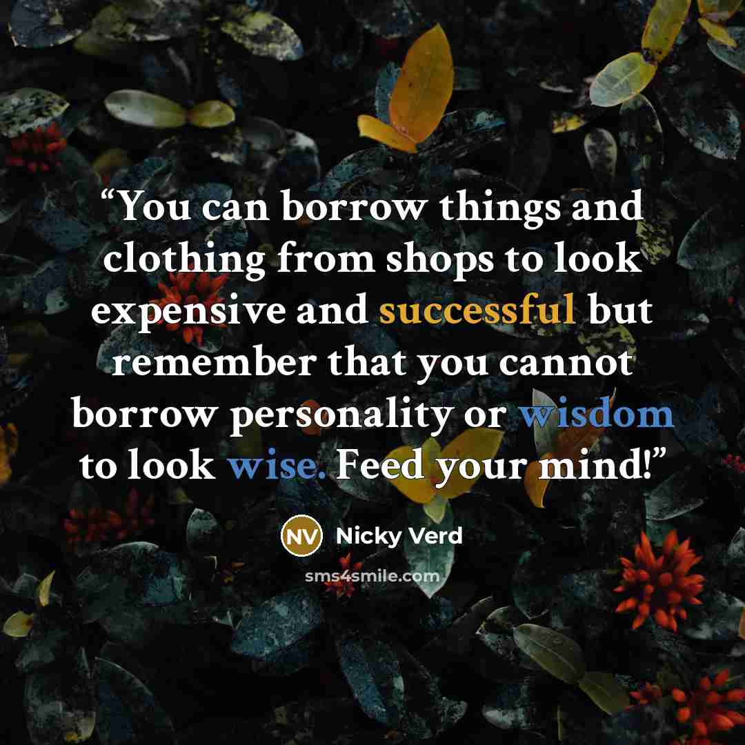 “You can borrow things and clothing from shops to look expensive and successful but remember that you cannot borrow personality or wisdom to look wise. Feed your mind!” quote by Nicky Verd