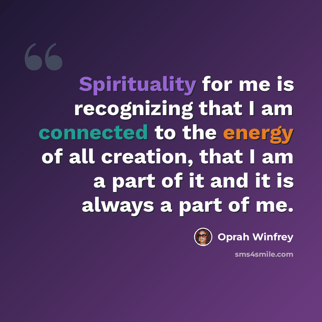 “Spirituality for me is recognizing that I am connected to the energy of all creation, that I am a part of it and it is always a part of me.” quote by Oprah Winfrey