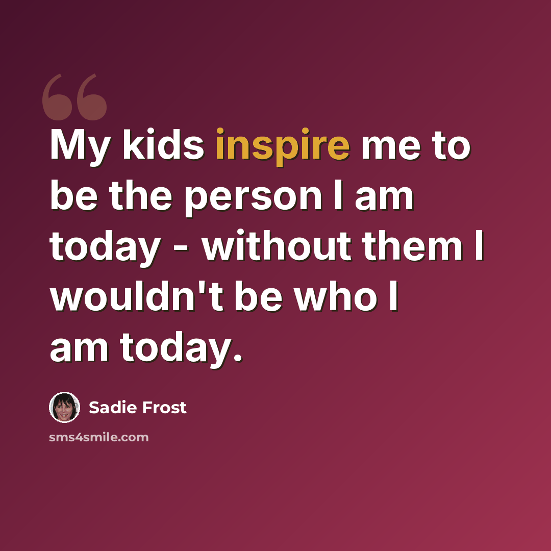 “My kids inspire me to be the person I am today - without them I wouldn't be who I am today.” quote by Sadie Frost