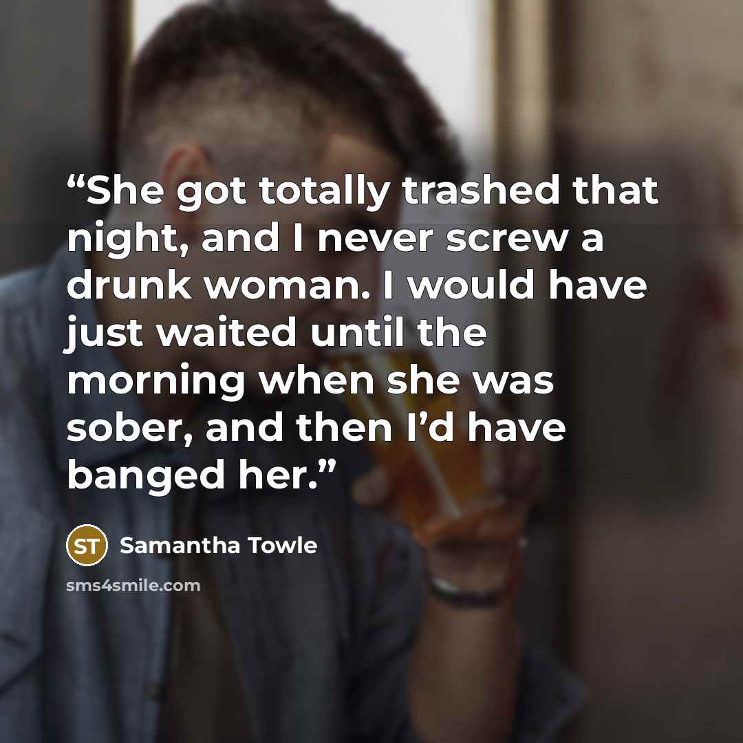 “She got totally trashed that night, and I never screw a drunk woman. I would have just waited until the morning when she was sober, and then I’d have banged her.” quote by Samantha Towle