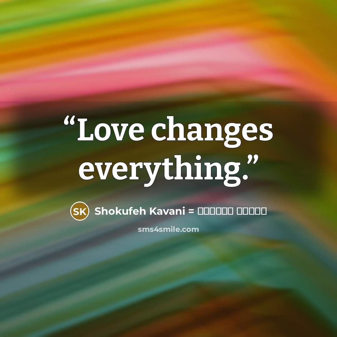 “Love changes everything.” quote by Shokufeh Kavani = شکوفه کاوانی