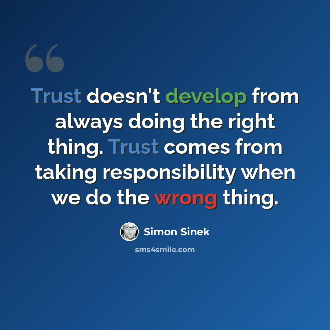 “Trust doesn't develop from always doing the right thing. Trust comes from taking responsibility when we do the wrong thing.” quote by Simon Sinek