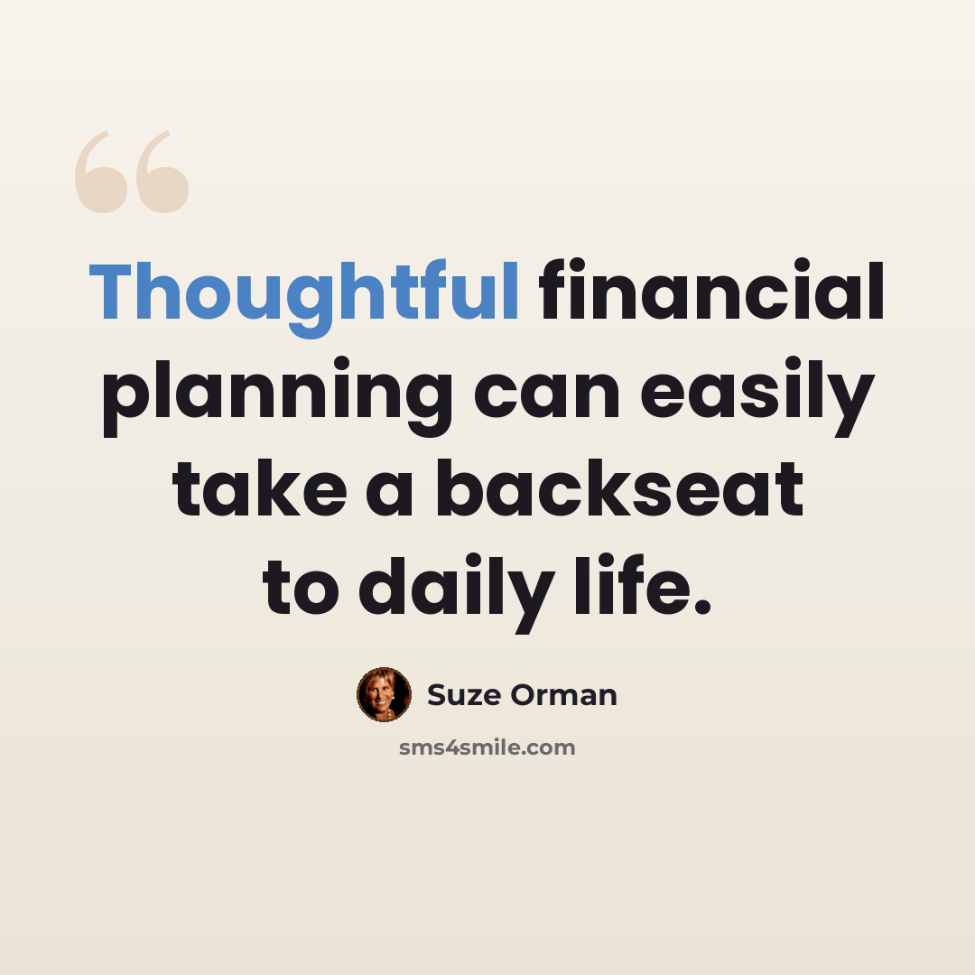 “Thoughtful financial planning can easily take a backseat to daily life.” quote by Suze Orman
