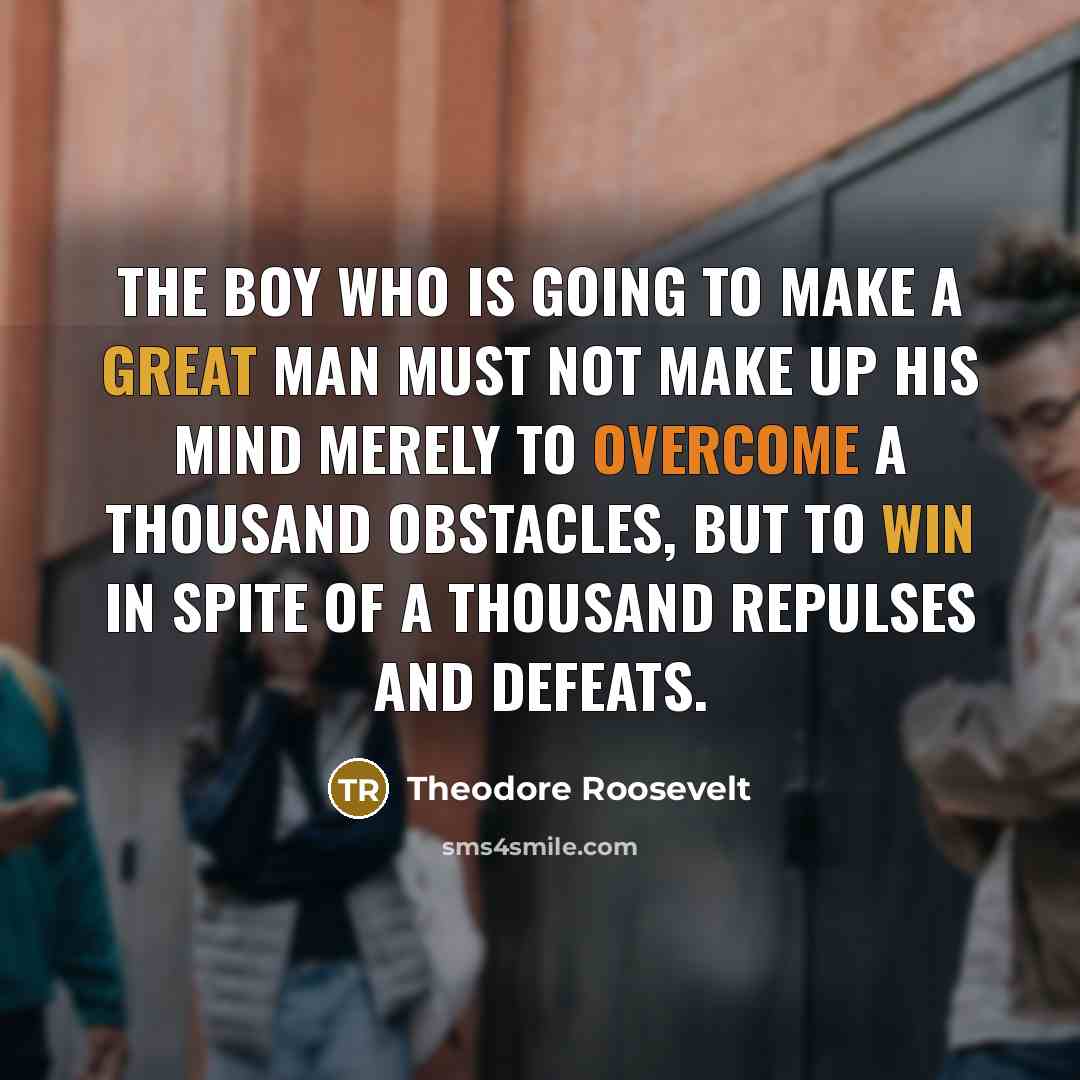 “The boy who is going to make a great man must not make up his mind merely to overcome a thousand obstacles, but to win in spite of a thousand repulses and defeats.” quote by Theodore Roosevelt