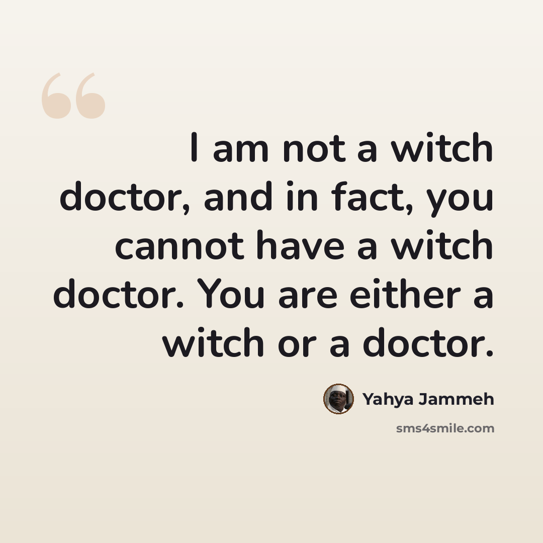 “I am not a witch doctor, and in fact, you cannot have a witch doctor. You are either a witch or a doctor.” quote by Yahya Jammeh
