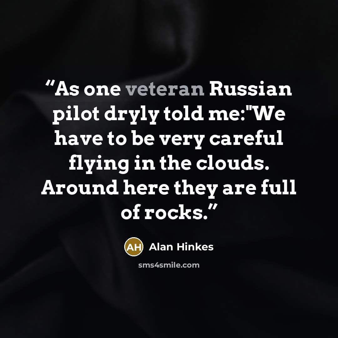 “As one veteran Russian pilot dryly told me:"We have to be very careful flying in the clouds. Around here they are full of rocks.” quote by Alan Hinkes