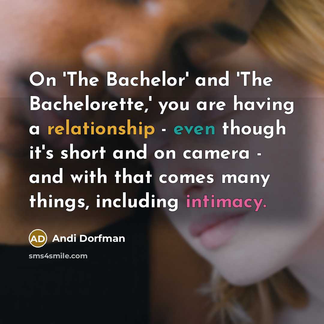 “On 'The Bachelor' and 'The Bachelorette,' you are having a relationship - even though it's short and on camera - and with that comes many things, including intimacy.” quote by Andi Dorfman