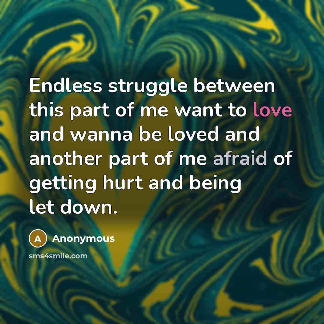 “Endless struggle between this part of me want to love and wanna be loved and another part of me afraid of getting hurt and being let down.” quote by Anonymous