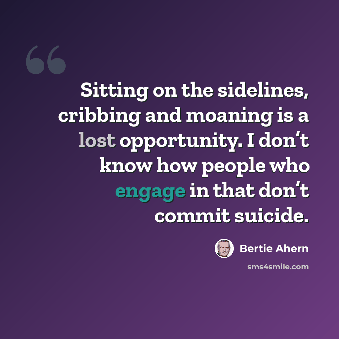 “Sitting on the sidelines, cribbing and moaning is a lost opportunity. I don’t know how people who engage in that don’t commit suicide.” quote by Bertie Ahern