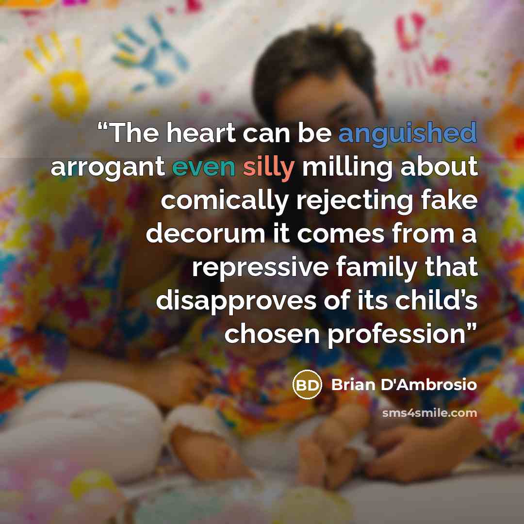 “The heart can be anguished arrogant even silly milling about comically rejecting fake decorum it comes from a repressive family that disapproves of its child’s chosen profession” quote by Brian D'Ambrosio