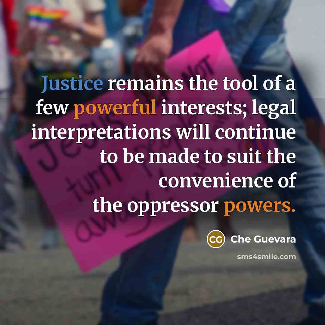 “Justice remains the tool of a few powerful interests; legal interpretations will continue to be made to suit the convenience of the oppressor powers.” quote by Che Guevara