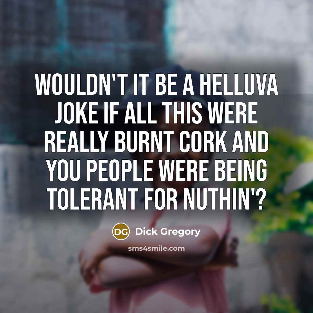 “Wouldn't it be a helluva joke if all this were really burnt cork and you people were being tolerant for nuthin'?” quote by Dick Gregory