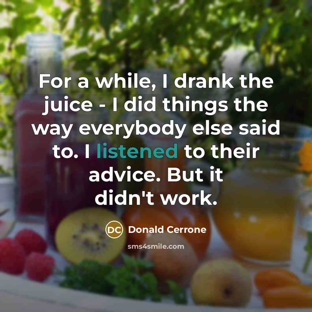 “For a while, I drank the juice - I did things the way everybody else said to. I listened to their advice. But it didn't work.” quote by Donald Cerrone