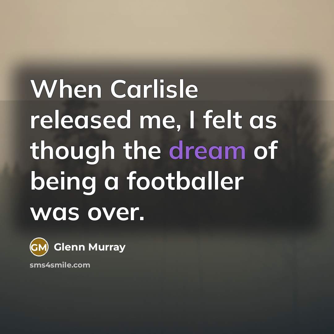 “When Carlisle released me, I felt as though the dream of being a footballer was over.” quote by Glenn Murray