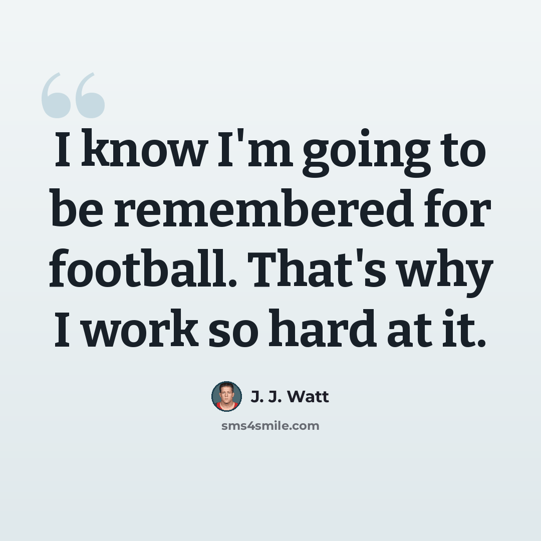 “I know I'm going to be remembered for football. That's why I work so hard at it.” quote by J. J. Watt