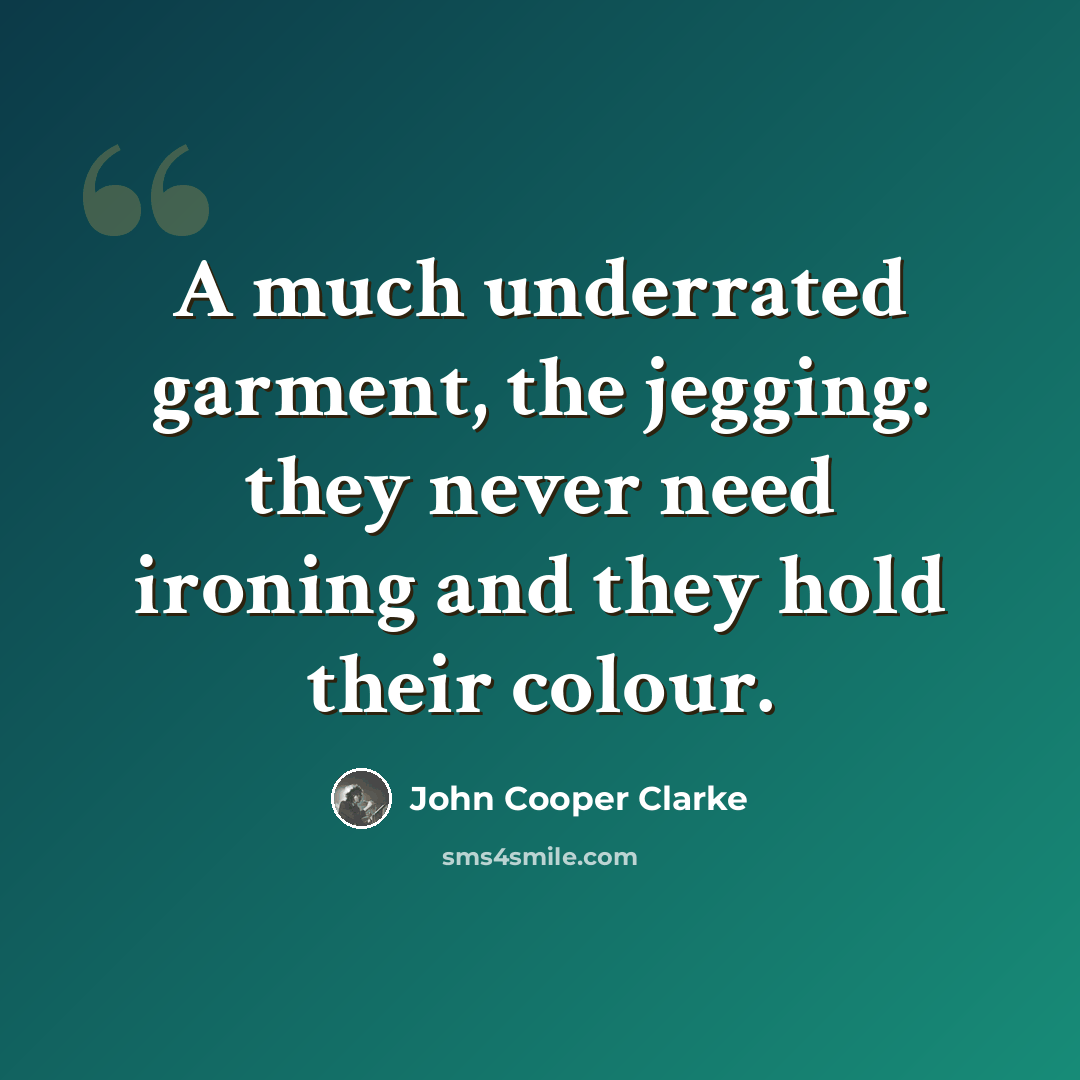 “A much underrated garment, the jegging: they never need ironing and they hold their colour.” quote by John Cooper Clarke