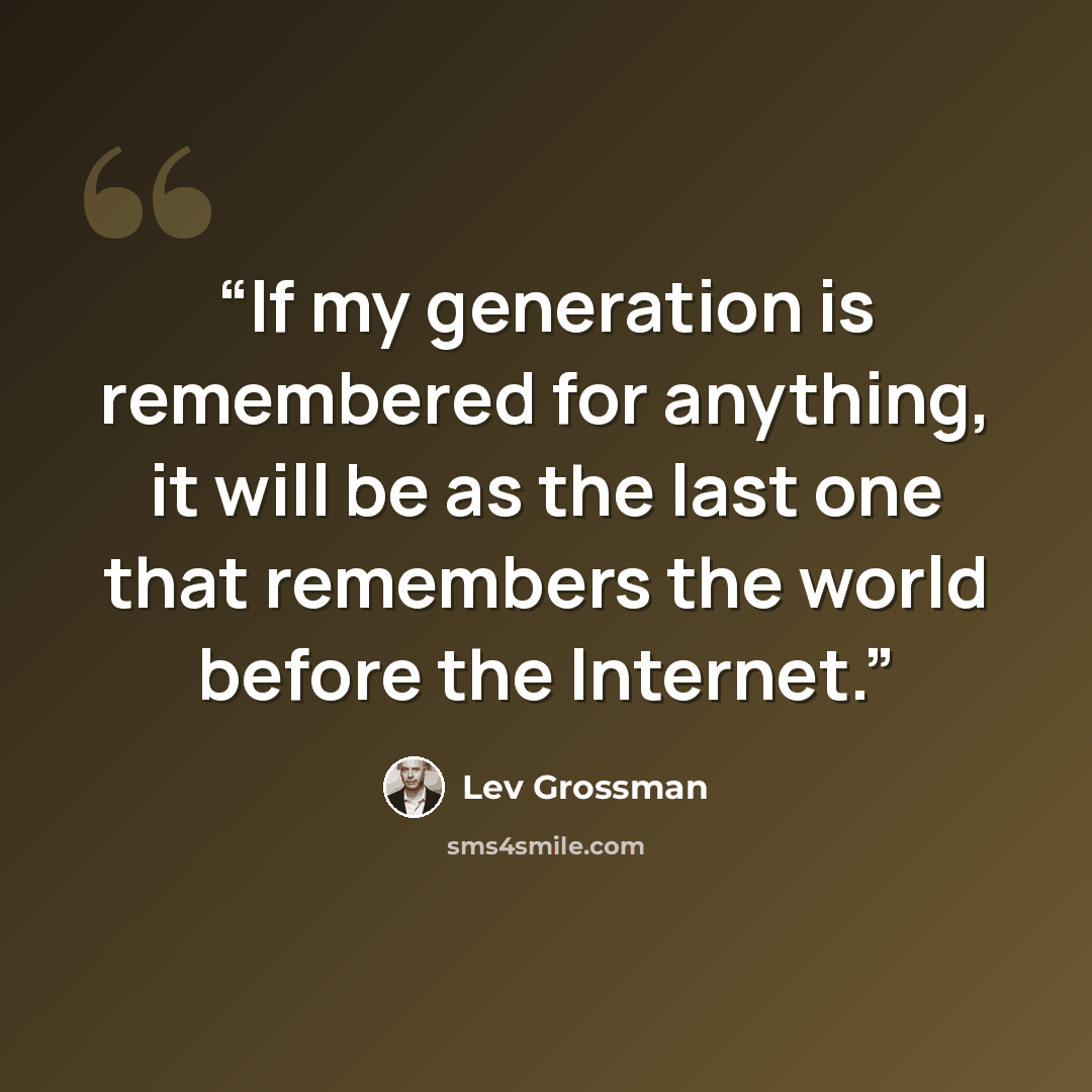 “If my generation is remembered for anything, it will be as the last one that remembers the world before the Internet.” quote by Lev Grossman