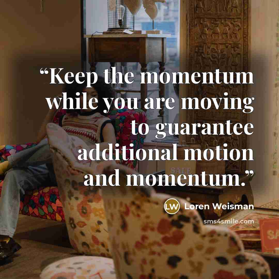 “Keep the momentum while you are moving to guarantee additional motion and momentum.” quote by Loren Weisman