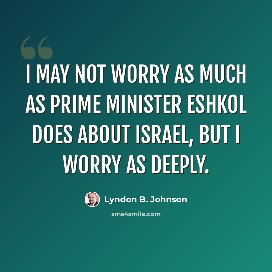 “I may not worry as much as Prime Minister Eshkol does about Israel, but I worry as deeply.” quote by Lyndon B. Johnson